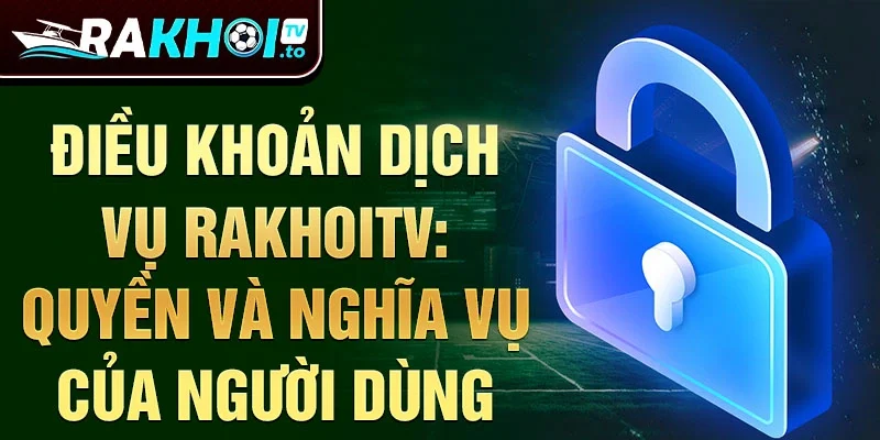 Điều khoản dịch vụ rakhoitv: Quyền và nghĩa vụ của người dùng